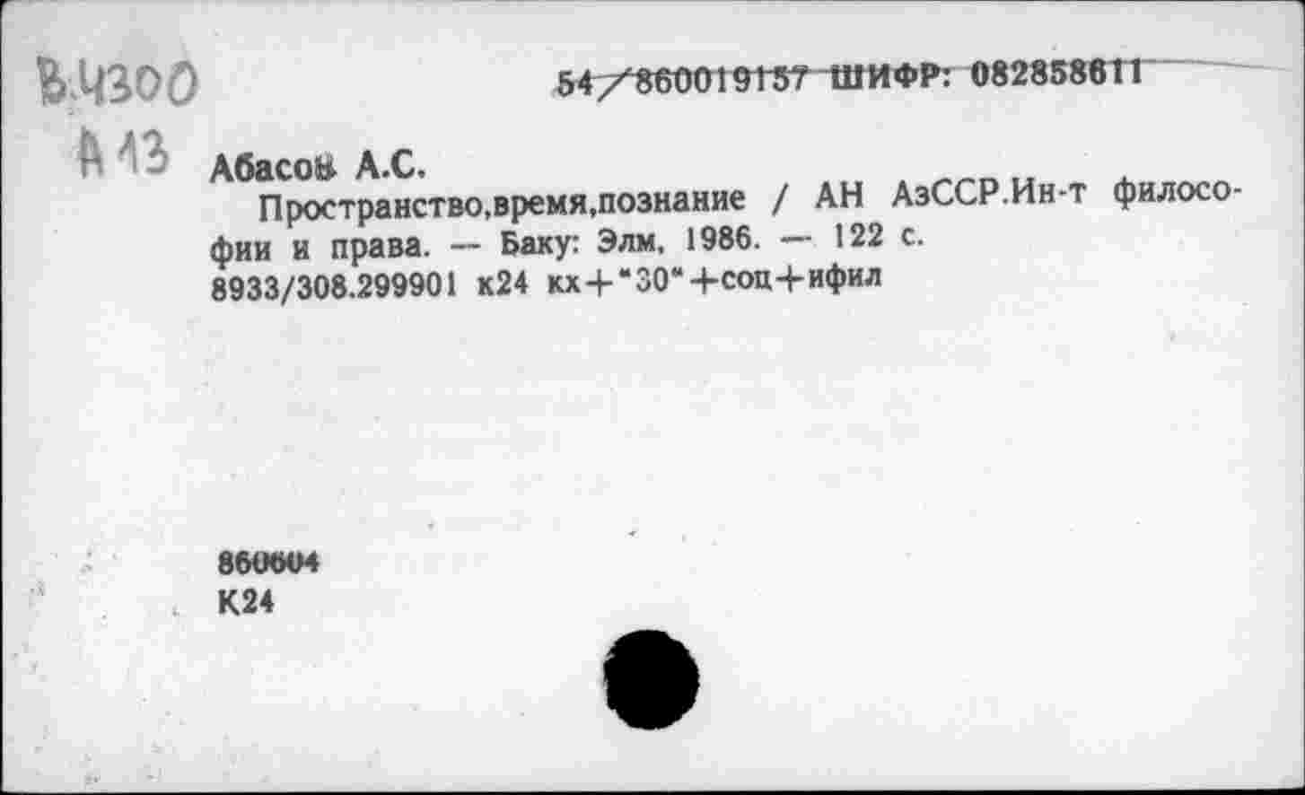 ﻿Woo	54/860019 Г5? ШИФР: 0828586ТГ
Абасои А.С.
Пространство,время.познание / АН АзССР.Ин-т философии и права. — Баку: Элм, 1986. — 122 с.
8933/308.299901 к24 кх+“30“+соц+ифил
860604 К24